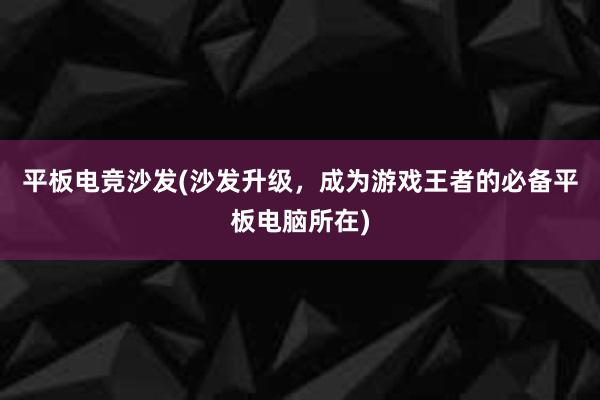 平板电竞沙发(沙发升级，成为游戏王者的必备平板电脑所在)