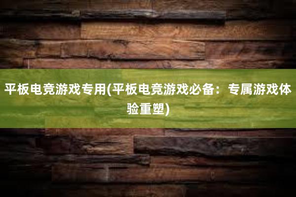 平板电竞游戏专用(平板电竞游戏必备：专属游戏体验重塑)