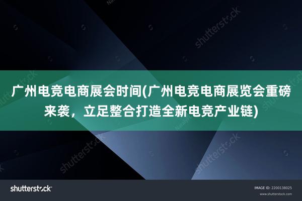 广州电竞电商展会时间(广州电竞电商展览会重磅来袭，立足整合打造全新电竞产业链)