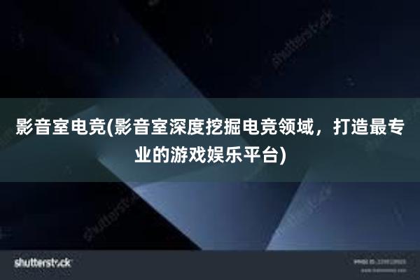 影音室电竞(影音室深度挖掘电竞领域，打造最专业的游戏娱乐平台)