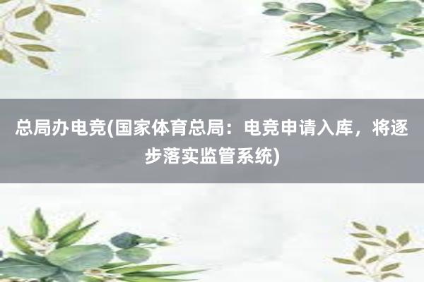 总局办电竞(国家体育总局：电竞申请入库，将逐步落实监管系统)