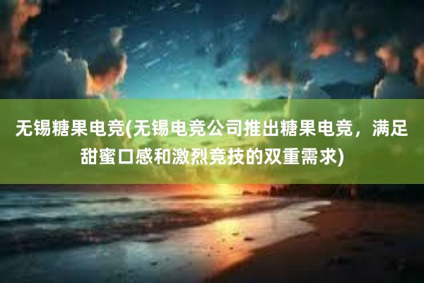 无锡糖果电竞(无锡电竞公司推出糖果电竞，满足甜蜜口感和激烈竞技的双重需求)