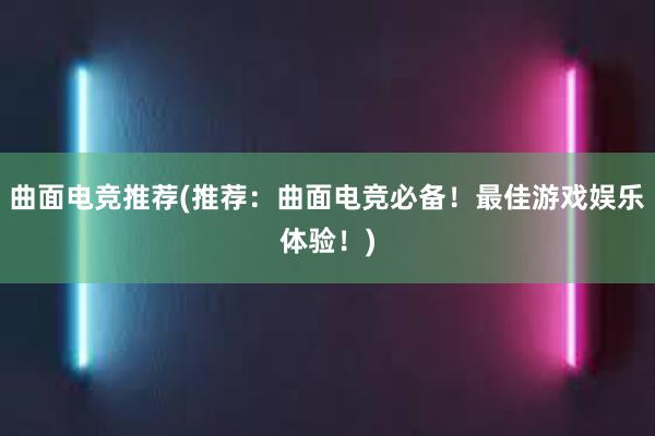 曲面电竞推荐(推荐：曲面电竞必备！最佳游戏娱乐体验！)