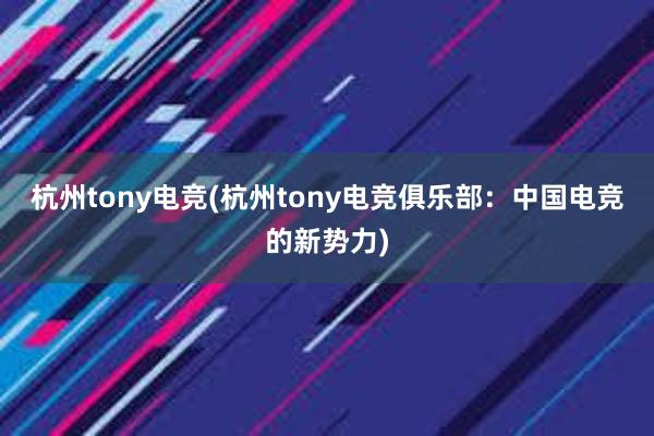 杭州tony电竞(杭州tony电竞俱乐部：中国电竞的新势力)