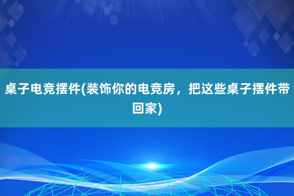 桌子电竞摆件(装饰你的电竞房，把这些桌子摆件带回家)