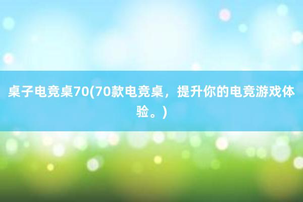 桌子电竞桌70(70款电竞桌，提升你的电竞游戏体验。)