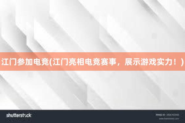 江门参加电竞(江门亮相电竞赛事，展示游戏实力！)