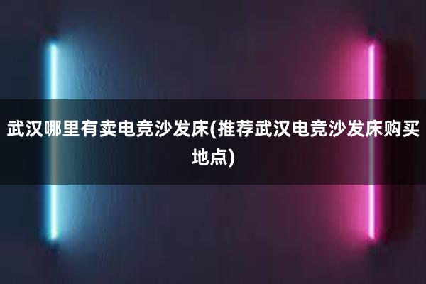 武汉哪里有卖电竞沙发床(推荐武汉电竞沙发床购买地点)