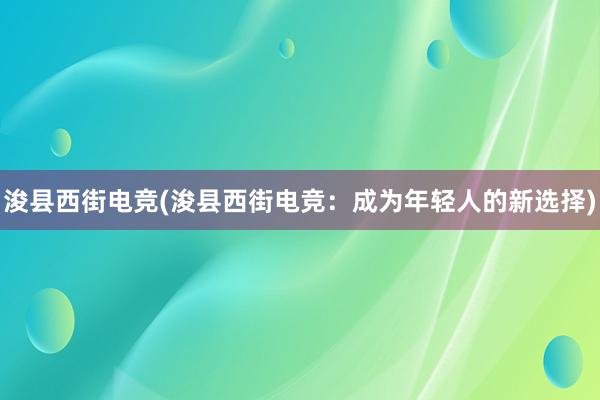 浚县西街电竞(浚县西街电竞：成为年轻人的新选择)