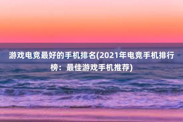 游戏电竞最好的手机排名(2021年电竞手机排行榜：最佳游戏手机推荐)