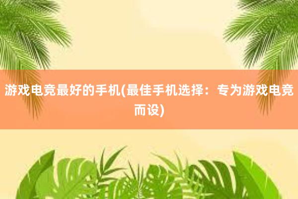 游戏电竞最好的手机(最佳手机选择：专为游戏电竞而设)