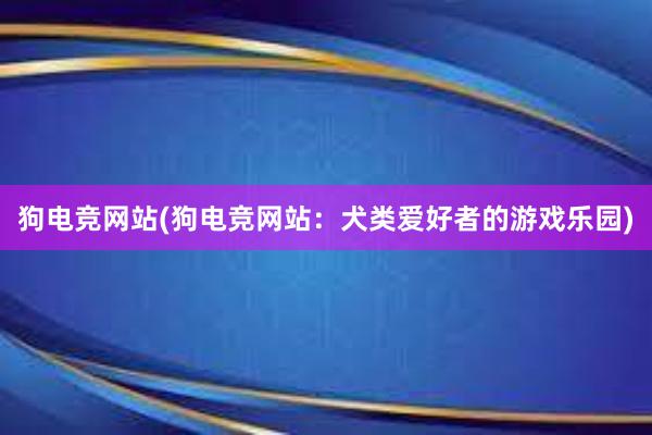 狗电竞网站(狗电竞网站：犬类爱好者的游戏乐园)