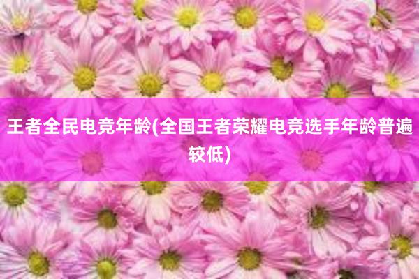 王者全民电竞年龄(全国王者荣耀电竞选手年龄普遍较低)