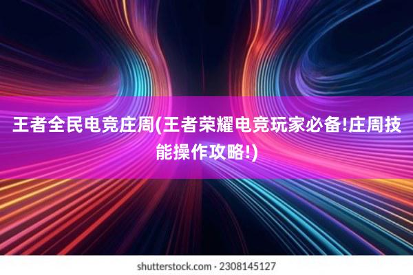 王者全民电竞庄周(王者荣耀电竞玩家必备!庄周技能操作攻略!)