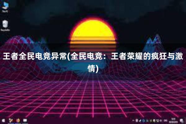 王者全民电竞异常(全民电竞：王者荣耀的疯狂与激情)