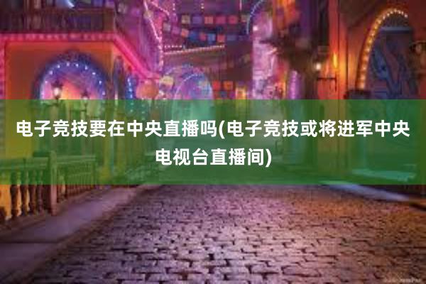 电子竞技要在中央直播吗(电子竞技或将进军中央电视台直播间)