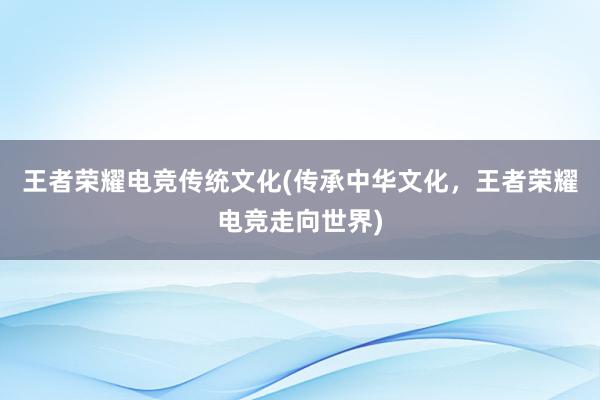 王者荣耀电竞传统文化(传承中华文化，王者荣耀电竞走向世界)