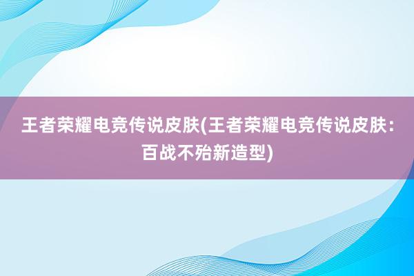 王者荣耀电竞传说皮肤(王者荣耀电竞传说皮肤：百战不殆新造型)