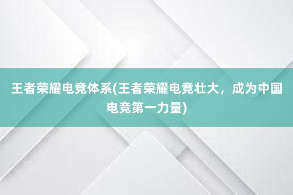 王者荣耀电竞体系(王者荣耀电竞壮大，成为中国电竞第一力量)