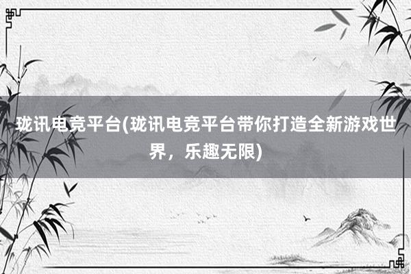 珑讯电竞平台(珑讯电竞平台带你打造全新游戏世界，乐趣无限)