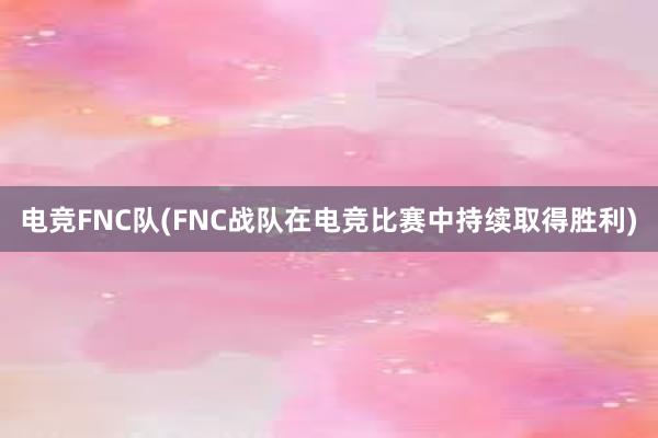 电竞FNC队(FNC战队在电竞比赛中持续取得胜利)