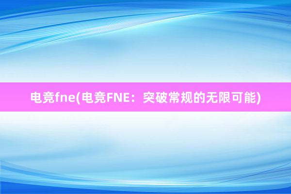 电竞fne(电竞FNE：突破常规的无限可能)