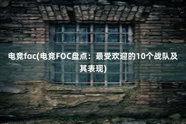 电竞foc(电竞FOC盘点：最受欢迎的10个战队及其表现)