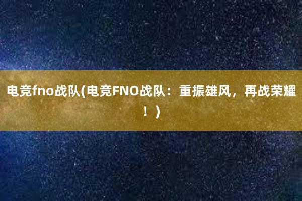 电竞fno战队(电竞FNO战队：重振雄风，再战荣耀！)