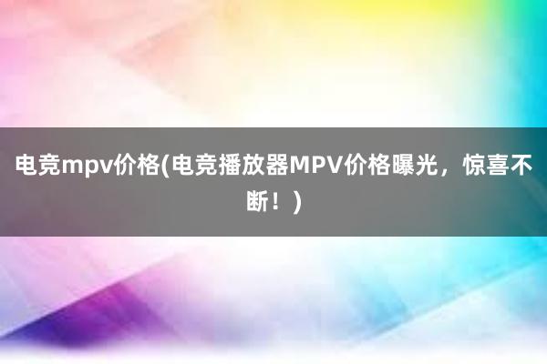 电竞mpv价格(电竞播放器MPV价格曝光，惊喜不断！)