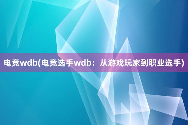 电竞wdb(电竞选手wdb：从游戏玩家到职业选手)