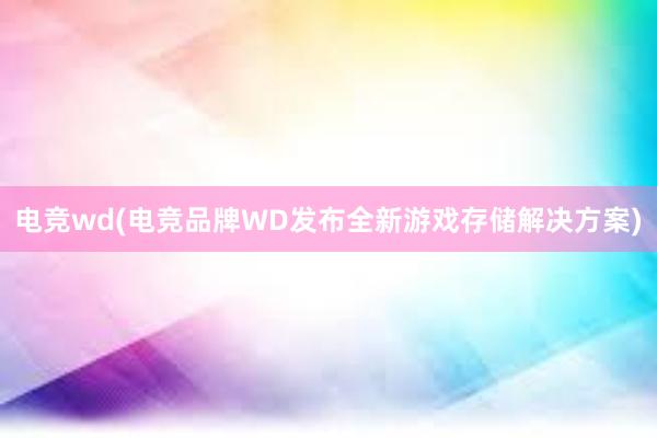 电竞wd(电竞品牌WD发布全新游戏存储解决方案)