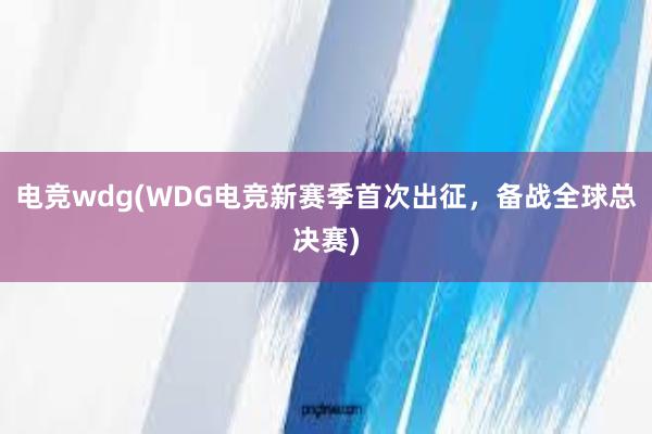 电竞wdg(WDG电竞新赛季首次出征，备战全球总决赛)