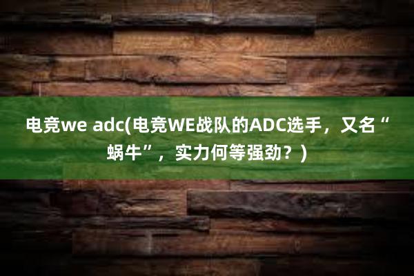 电竞we adc(电竞WE战队的ADC选手，又名“蜗牛”，实力何等强劲？)