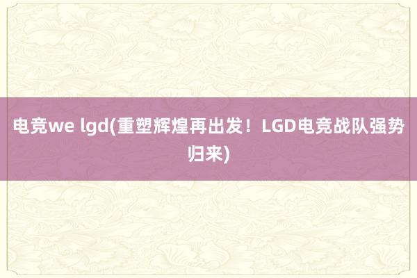 电竞we lgd(重塑辉煌再出发！LGD电竞战队强势归来)