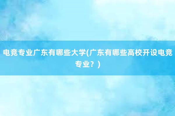 电竞专业广东有哪些大学(广东有哪些高校开设电竞专业？)