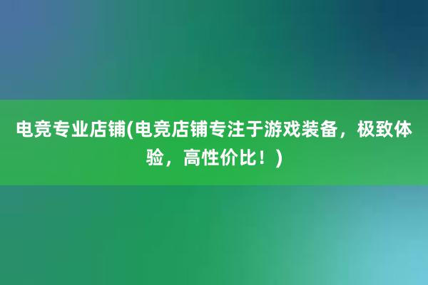 电竞专业店铺(电竞店铺专注于游戏装备，极致体验，高性价比！)