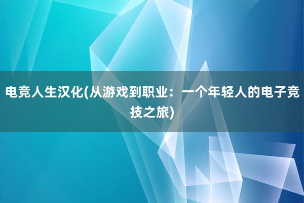 电竞人生汉化(从游戏到职业：一个年轻人的电子竞技之旅)