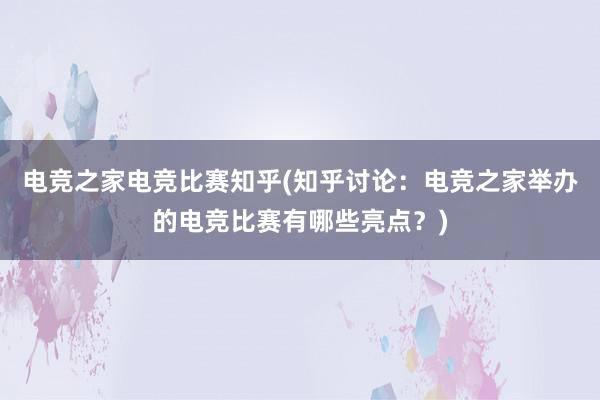 电竞之家电竞比赛知乎(知乎讨论：电竞之家举办的电竞比赛有哪些亮点？)