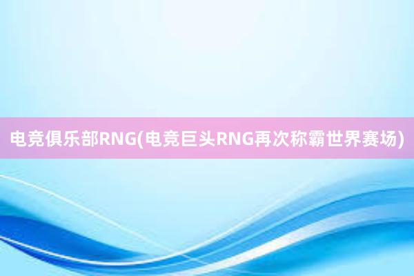 电竞俱乐部RNG(电竞巨头RNG再次称霸世界赛场)