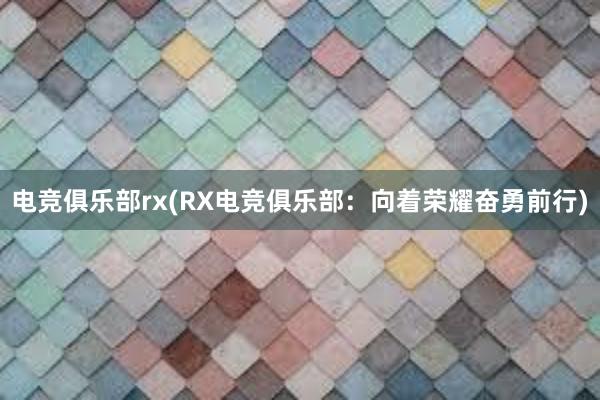 电竞俱乐部rx(RX电竞俱乐部：向着荣耀奋勇前行)