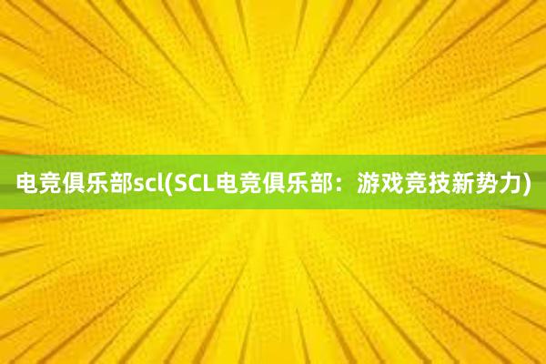 电竞俱乐部scl(SCL电竞俱乐部：游戏竞技新势力)