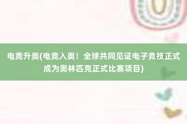 电竞升奥(电竞入奥！全球共同见证电子竞技正式成为奥林匹克正式比赛项目)