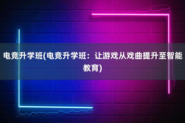 电竞升学班(电竞升学班：让游戏从戏曲提升至智能教育)