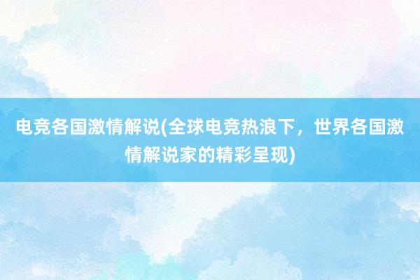 电竞各国激情解说(全球电竞热浪下，世界各国激情解说家的精彩呈现)