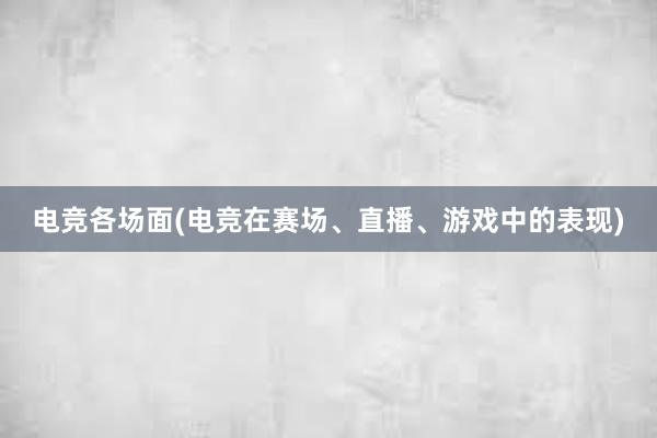 电竞各场面(电竞在赛场、直播、游戏中的表现)