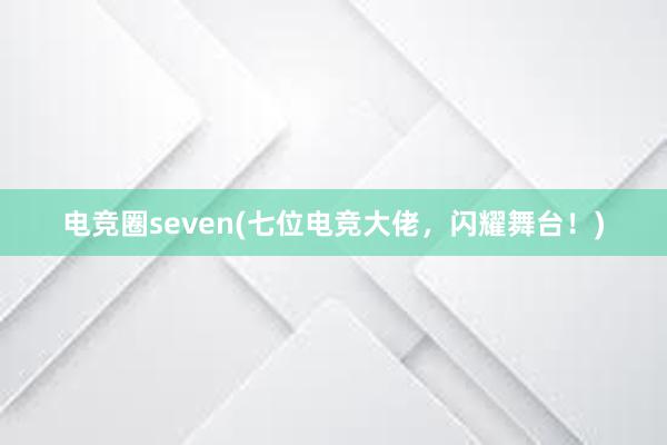 电竞圈seven(七位电竞大佬，闪耀舞台！)