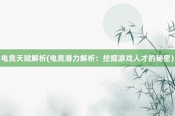 电竞天赋解析(电竞潜力解析：挖掘游戏人才的秘密)