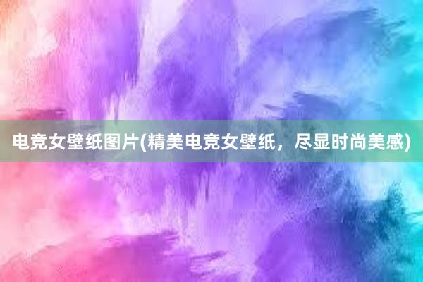 电竞女壁纸图片(精美电竞女壁纸，尽显时尚美感)