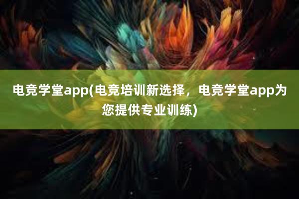 电竞学堂app(电竞培训新选择，电竞学堂app为您提供专业训练)