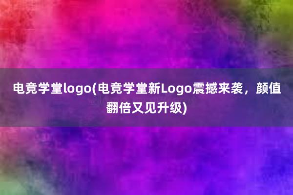 电竞学堂logo(电竞学堂新Logo震撼来袭，颜值翻倍又见升级)